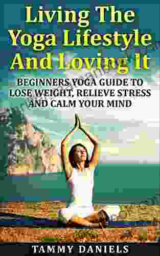 Living The Yoga Lifestyle And Loving It: Beginners Yoga Guide To Lose Weight Relieve Stress And Calm Your Mind (Healthy Living 1)