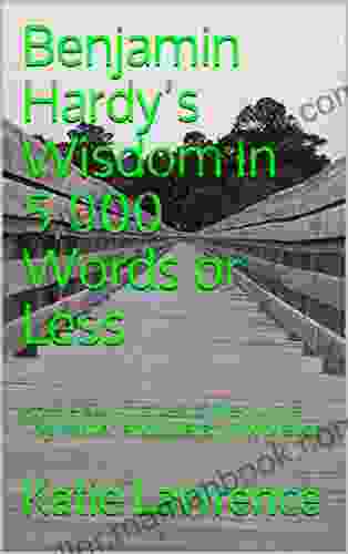 Benjamin Hardy S Wisdom In 5 000 Words Or Less: Article Summaries Of Medium S Top Writer And Literary Motivator