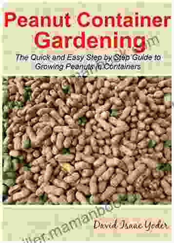 Peanut Container Gardening: The Quick And Easy Step By Step Guide To Growing Peanuts In Containers