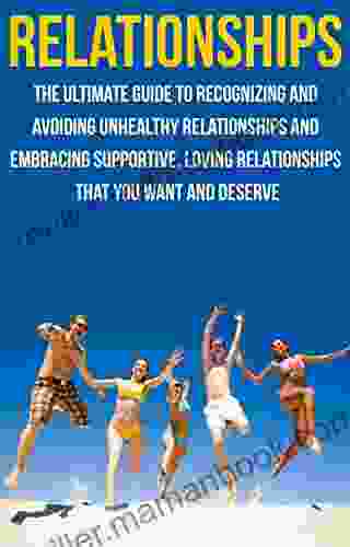 Relationships: The Ultimate Guide To Recognizing And Avoiding Unhealthy Relationships And Embracing Supportive Loving Relationships That You Want And Loving Relationships Relationships)